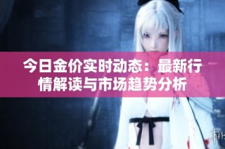 今日金价实时动态：最新行情解读与市场趋势分析