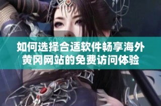 如何选择合适软件畅享海外黄冈网站的免费访问体验