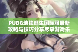 PUBG地铁逃生国际服最新攻略与技巧分享尽享游戏乐趣