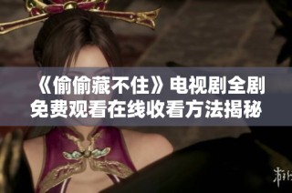 《偷偷藏不住》电视剧全剧免费观看在线收看方法揭秘