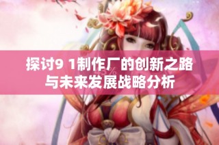 探讨9 1制作厂的创新之路与未来发展战略分析