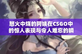 怒火中烧的阿姨在CSGO中的惊人表现与令人难忘的瞬间