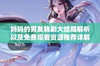 妈妈的男友韩剧大结局解析以及免费观看资源推荐详解