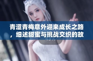 青涩青梅意外迎来成长之路，细述甜蜜与挑战交织的故事