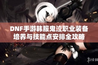 DNF手游韩服鬼泣职业装备培养与技能点安排全攻略