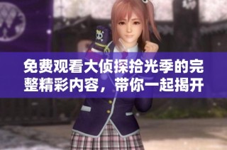 免费观看大侦探拾光季的完整精彩内容，带你一起揭开谜团之旅
