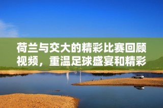 荷兰与交大的精彩比赛回顾视频，重温足球盛宴和精彩瞬间