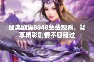 经典剧集8848免费观看，畅享精彩剧情不容错过