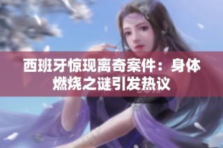西班牙惊现离奇案件：身体燃烧之谜引发热议