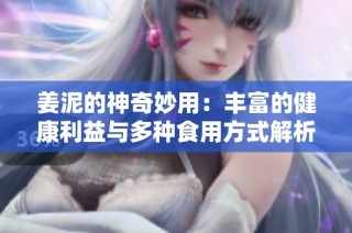 姜泥的神奇妙用：丰富的健康利益与多种食用方式解析