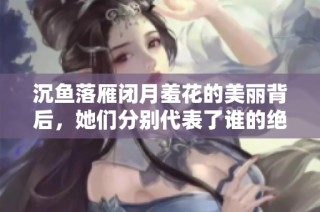 沉鱼落雁闭月羞花的美丽背后，她们分别代表了谁的绝世风华