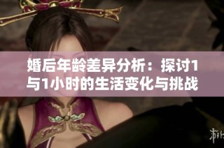婚后年龄差异分析：探讨1与1小时的生活变化与挑战
