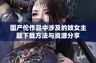 国产伦作品中涉及的妓女主题下载方法与资源分享