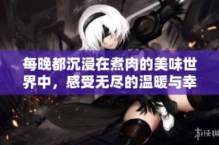 每晚都沉浸在煮肉的美味世界中，感受无尽的温暖与幸福