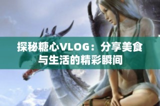 探秘糖心VLOG：分享美食与生活的精彩瞬间