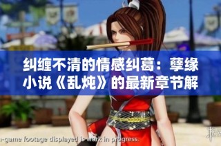 纠缠不清的情感纠葛：孽缘小说《乱炖》的最新章节解析