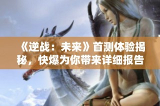 《逆战：未来》首测体验揭秘，快爆为你带来详细报告！