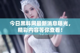 今日黑料网最新消息曝光，精彩内容等你查看！
