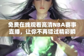 免费在线观看高清NBA赛事直播，让你不再错过精彩瞬间