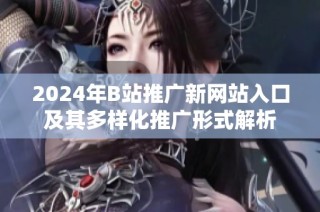 2024年B站推广新网站入口及其多样化推广形式解析
