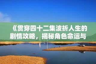《贯穿四十二集波折人生的剧情攻略，揭秘角色命运与情感纠葛》