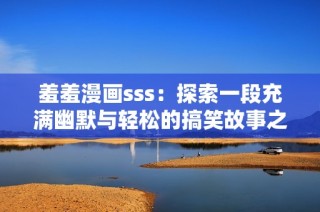羞羞漫画sss：探索一段充满幽默与轻松的搞笑故事之旅