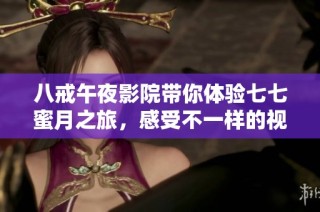 八戒午夜影院带你体验七七蜜月之旅，感受不一样的视听盛宴