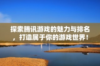 探索腾讯游戏的魅力与排名，打造属于你的游戏世界！