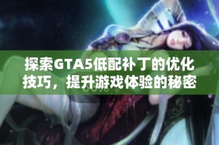 探索GTA5低配补丁的优化技巧，提升游戏体验的秘密武器