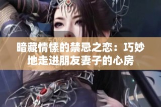 暗藏情愫的禁忌之恋：巧妙地走进朋友妻子的心房