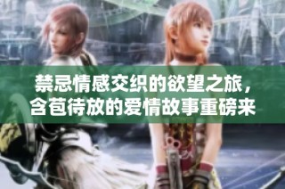 禁忌情感交织的欲望之旅，含苞待放的爱情故事重磅来袭