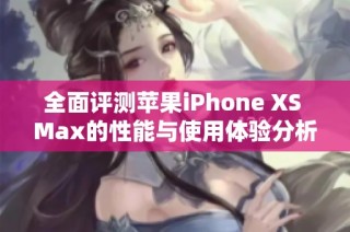 全面评测苹果iPhone XS Max的性能与使用体验分析