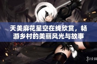 天美麻花星空在线欣赏，畅游乡村的美丽风光与故事