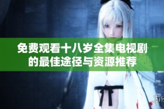免费观看十八岁全集电视剧的最佳途径与资源推荐