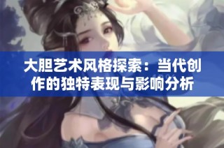 大胆艺术风格探索：当代创作的独特表现与影响分析