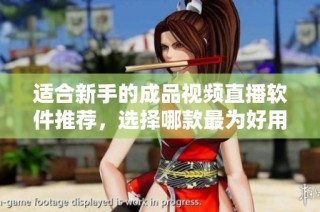 适合新手的成品视频直播软件推荐，选择哪款最为好用呢