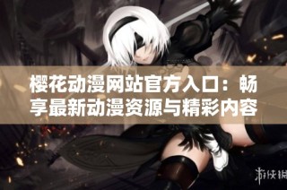 樱花动漫网站官方入口：畅享最新动漫资源与精彩内容