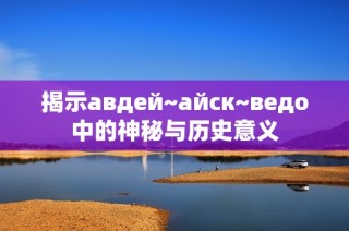 揭示авдей~айск~ведо中的神秘与历史意义