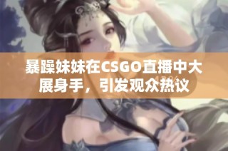 暴躁妹妹在CSGO直播中大展身手，引发观众热议