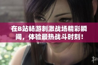 在B站畅游刺激战场精彩瞬间，体验最热战斗时刻！