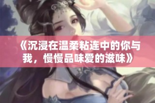 《沉浸在温柔粘连中的你与我，慢慢品味爱的滋味》