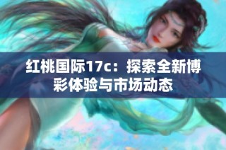 红桃国际17c：探索全新博彩体验与市场动态