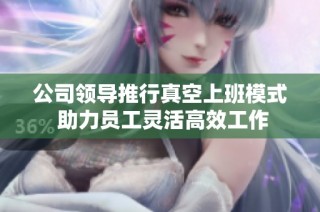 公司领导推行真空上班模式 助力员工灵活高效工作