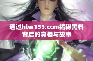 通过hlw155.ccm揭秘黑料背后的真相与故事