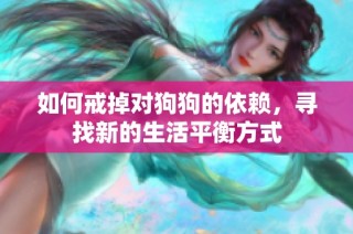 如何戒掉对狗狗的依赖，寻找新的生活平衡方式