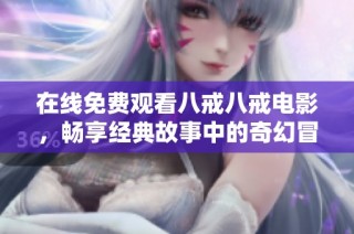 在线免费观看八戒八戒电影，畅享经典故事中的奇幻冒险体验