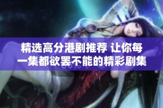 精选高分港剧推荐 让你每一集都欲罢不能的精彩剧集合集