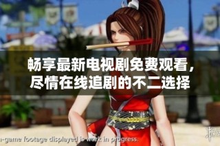 畅享最新电视剧免费观看，尽情在线追剧的不二选择