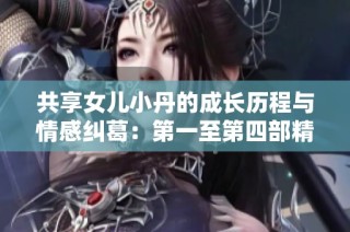 共享女儿小丹的成长历程与情感纠葛：第一至第四部精彩回顾