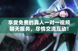 享受免费的真人一对一视频聊天服务，尽情交流互动！